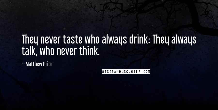 Matthew Prior Quotes: They never taste who always drink: They always talk, who never think.
