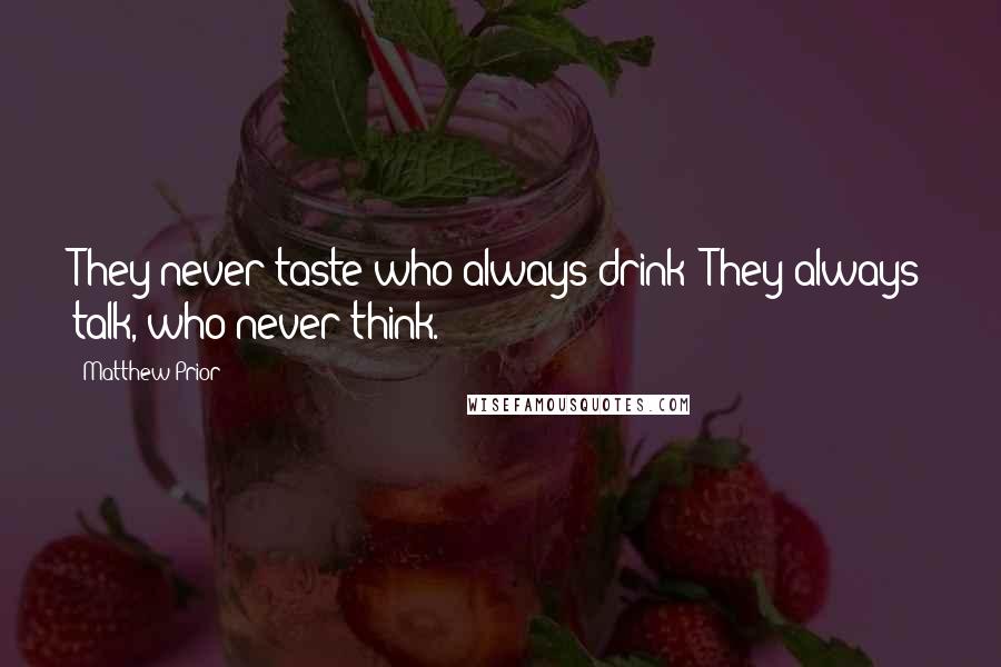 Matthew Prior Quotes: They never taste who always drink: They always talk, who never think.