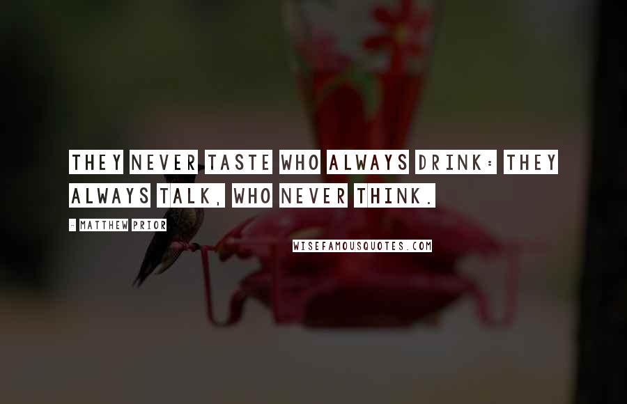 Matthew Prior Quotes: They never taste who always drink: They always talk, who never think.