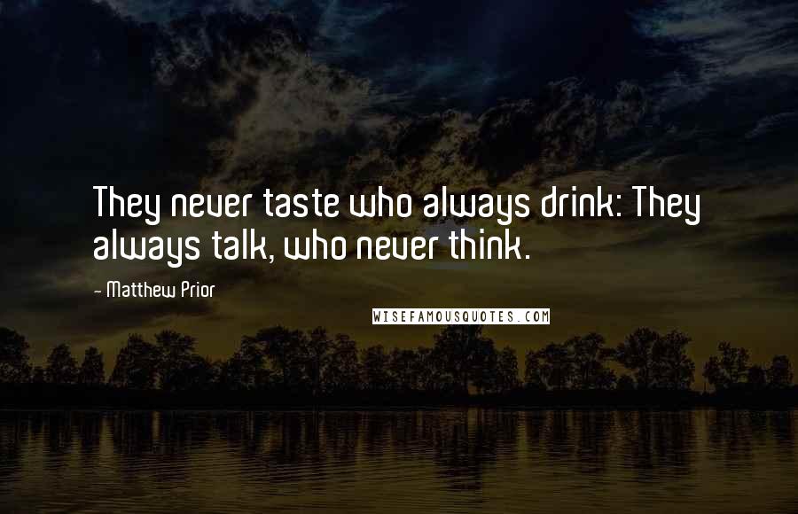 Matthew Prior Quotes: They never taste who always drink: They always talk, who never think.
