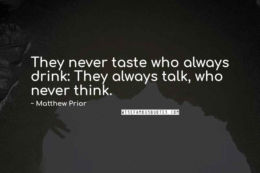Matthew Prior Quotes: They never taste who always drink: They always talk, who never think.