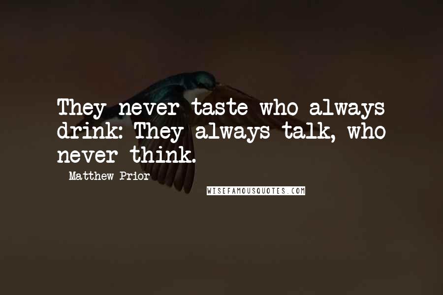 Matthew Prior Quotes: They never taste who always drink: They always talk, who never think.
