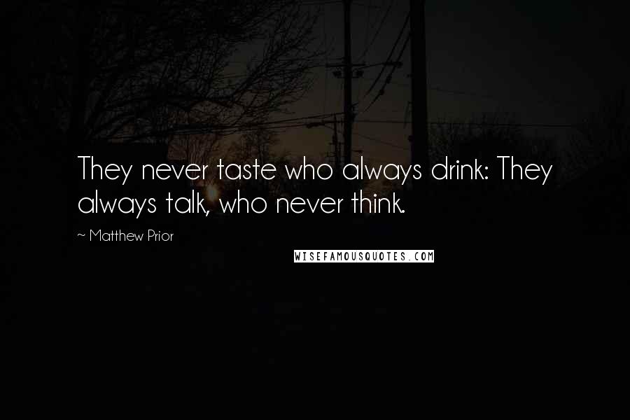 Matthew Prior Quotes: They never taste who always drink: They always talk, who never think.