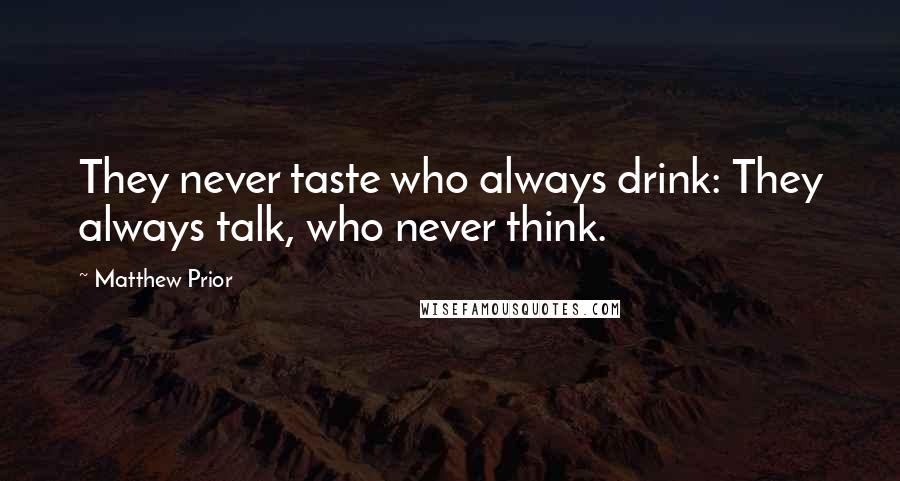 Matthew Prior Quotes: They never taste who always drink: They always talk, who never think.
