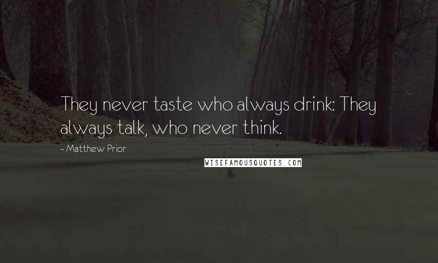 Matthew Prior Quotes: They never taste who always drink: They always talk, who never think.