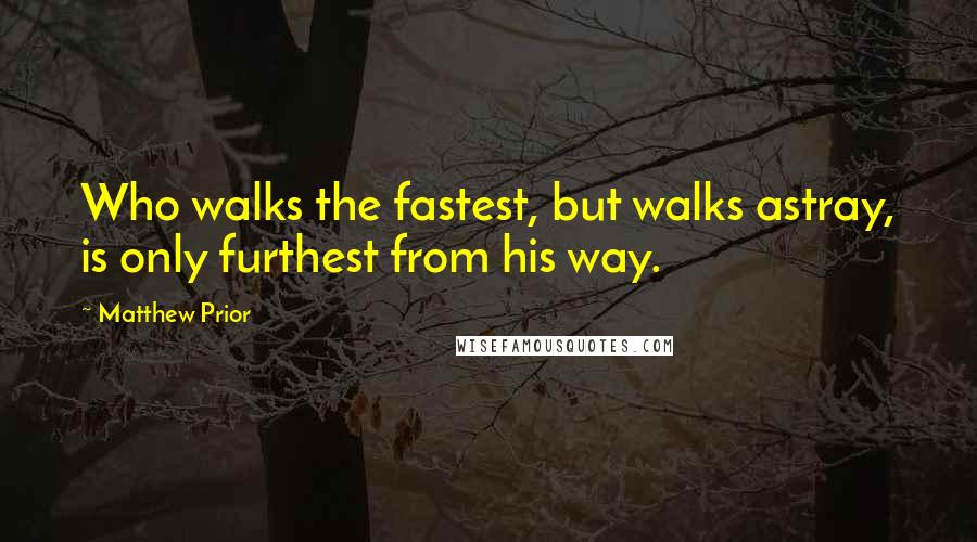 Matthew Prior Quotes: Who walks the fastest, but walks astray, is only furthest from his way.