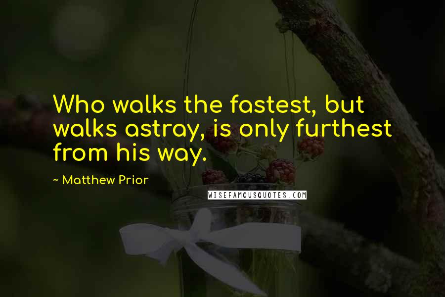 Matthew Prior Quotes: Who walks the fastest, but walks astray, is only furthest from his way.