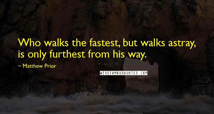 Matthew Prior Quotes: Who walks the fastest, but walks astray, is only furthest from his way.
