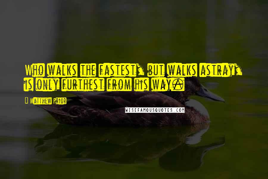 Matthew Prior Quotes: Who walks the fastest, but walks astray, is only furthest from his way.