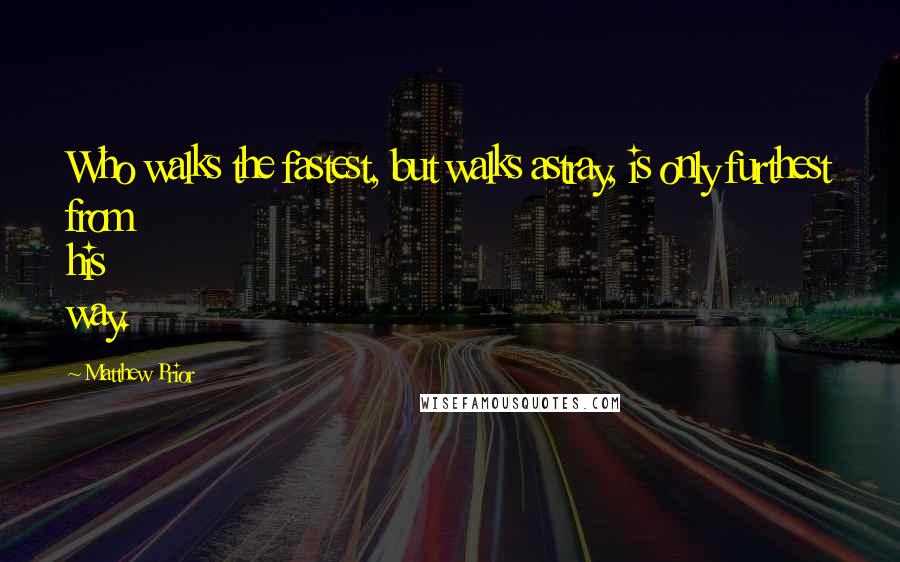 Matthew Prior Quotes: Who walks the fastest, but walks astray, is only furthest from his way.