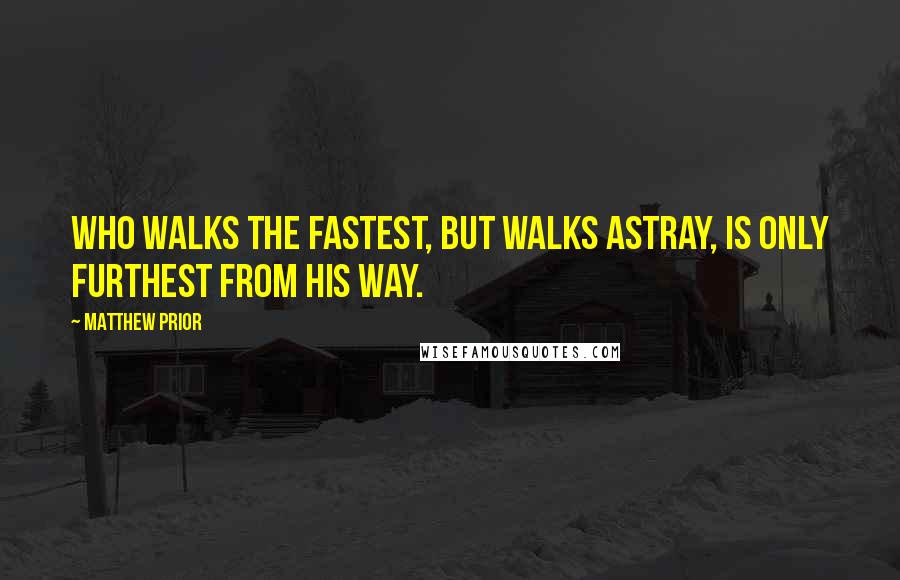 Matthew Prior Quotes: Who walks the fastest, but walks astray, is only furthest from his way.