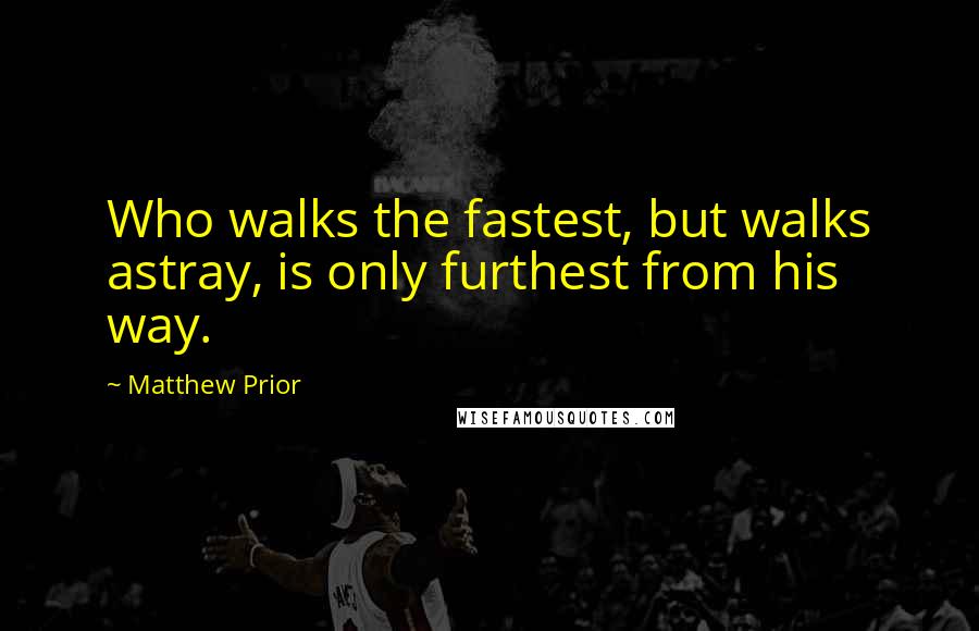 Matthew Prior Quotes: Who walks the fastest, but walks astray, is only furthest from his way.