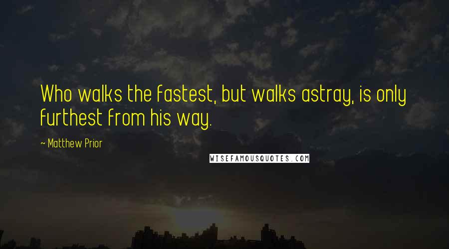 Matthew Prior Quotes: Who walks the fastest, but walks astray, is only furthest from his way.