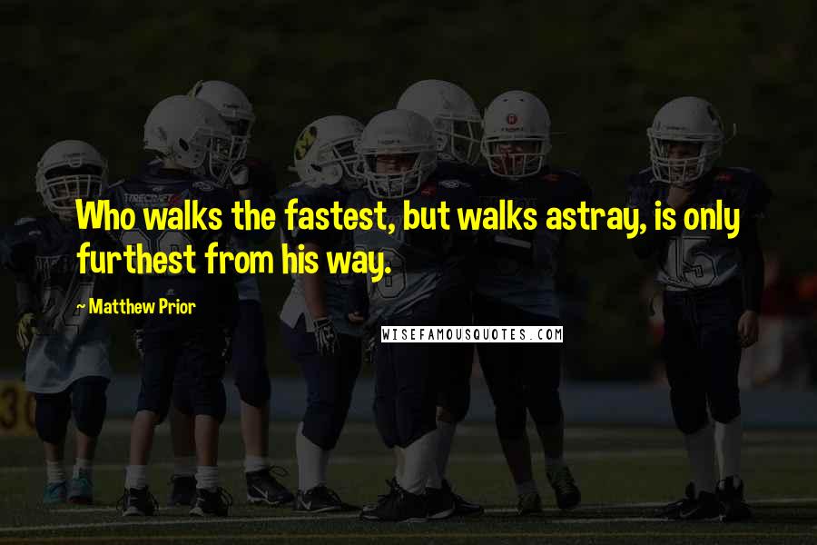 Matthew Prior Quotes: Who walks the fastest, but walks astray, is only furthest from his way.