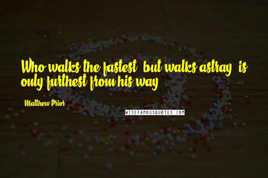 Matthew Prior Quotes: Who walks the fastest, but walks astray, is only furthest from his way.