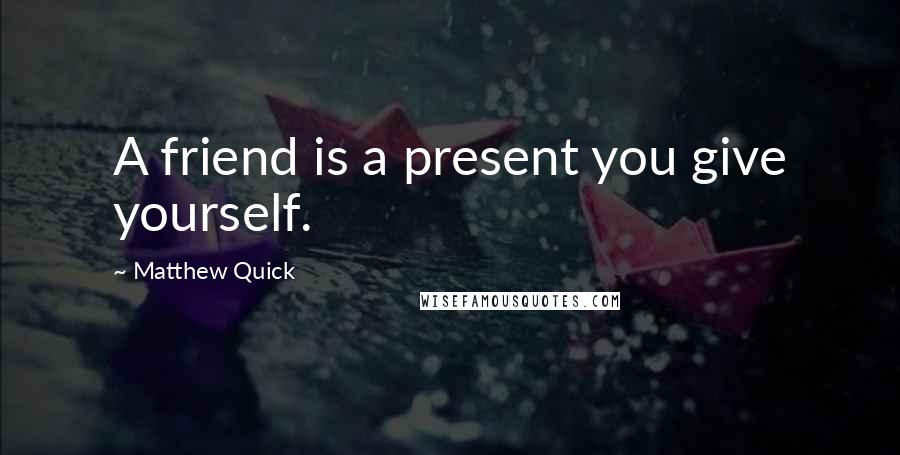 Matthew Quick Quotes: A friend is a present you give yourself.