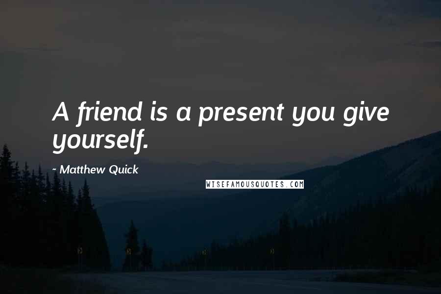 Matthew Quick Quotes: A friend is a present you give yourself.