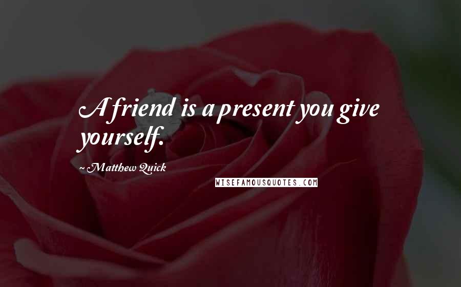 Matthew Quick Quotes: A friend is a present you give yourself.