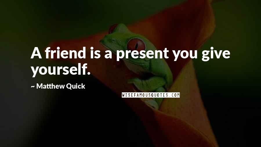 Matthew Quick Quotes: A friend is a present you give yourself.