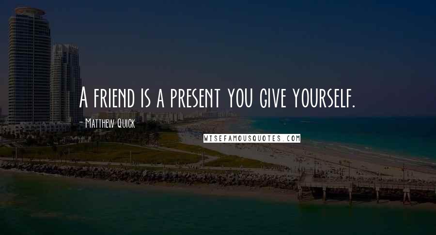 Matthew Quick Quotes: A friend is a present you give yourself.