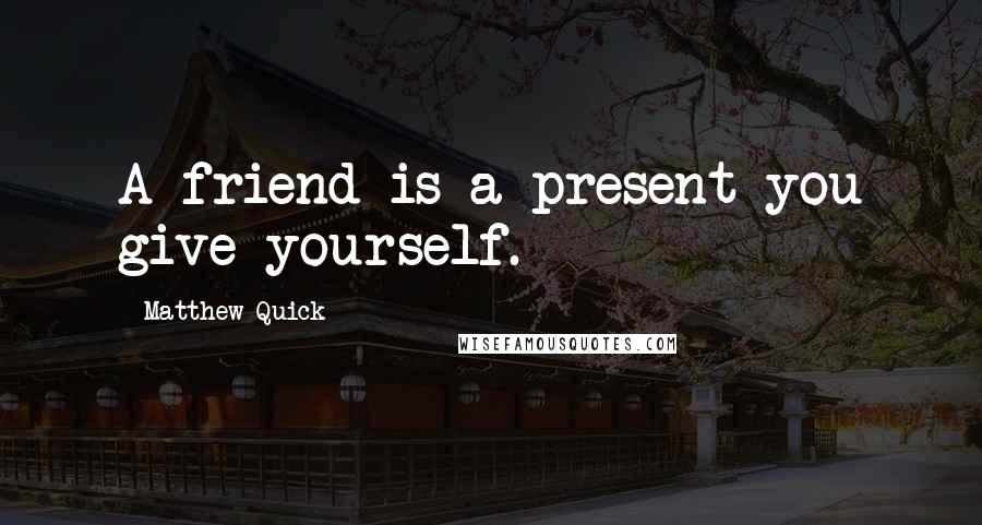 Matthew Quick Quotes: A friend is a present you give yourself.