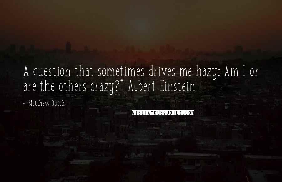 Matthew Quick Quotes: A question that sometimes drives me hazy: Am I or are the others crazy?" Albert Einstein