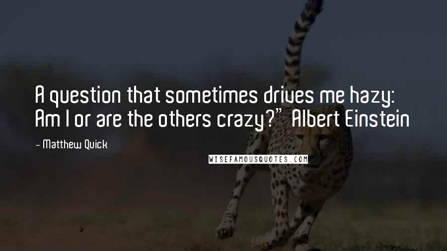 Matthew Quick Quotes: A question that sometimes drives me hazy: Am I or are the others crazy?" Albert Einstein