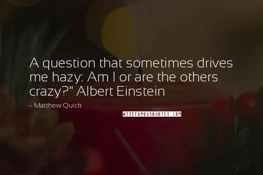 Matthew Quick Quotes: A question that sometimes drives me hazy: Am I or are the others crazy?" Albert Einstein