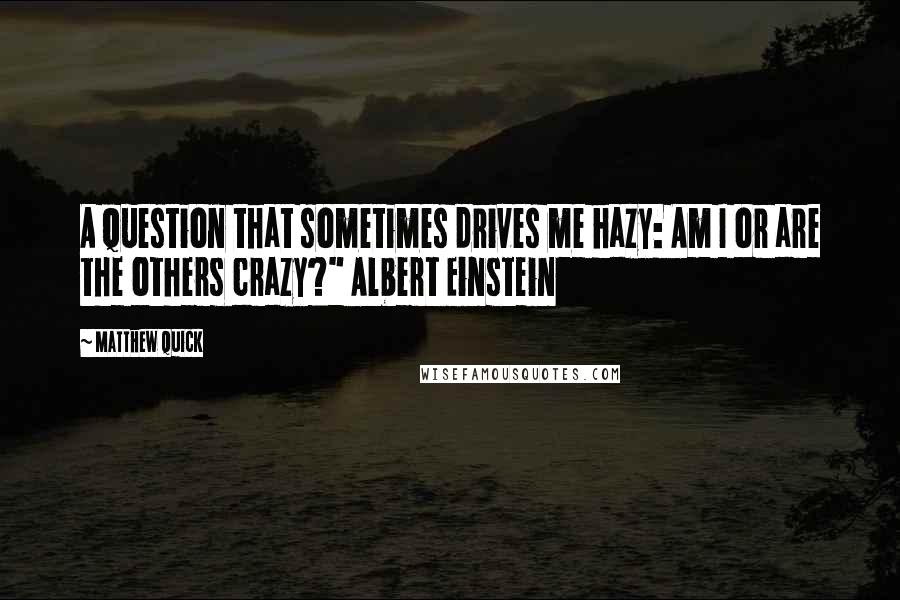 Matthew Quick Quotes: A question that sometimes drives me hazy: Am I or are the others crazy?" Albert Einstein