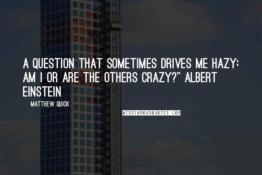 Matthew Quick Quotes: A question that sometimes drives me hazy: Am I or are the others crazy?" Albert Einstein