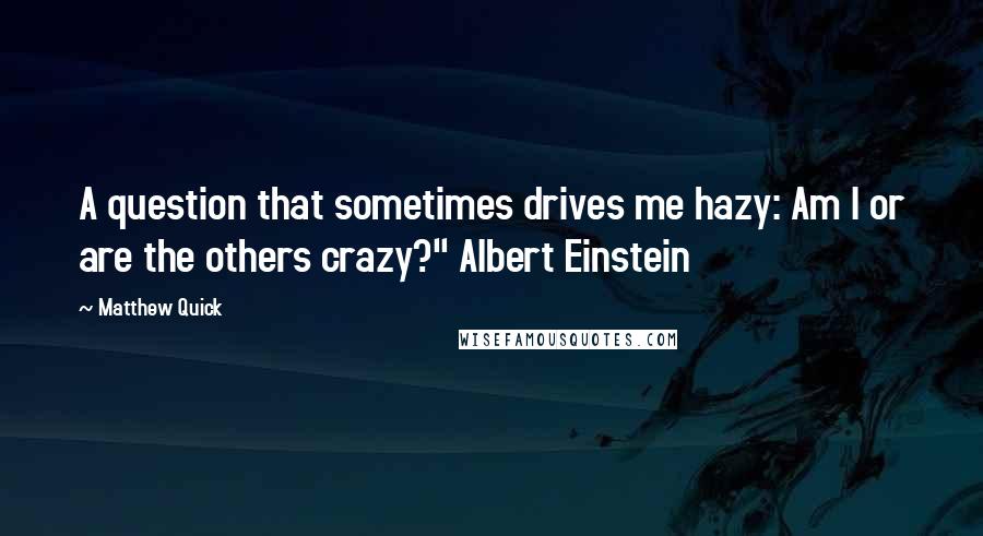 Matthew Quick Quotes: A question that sometimes drives me hazy: Am I or are the others crazy?" Albert Einstein
