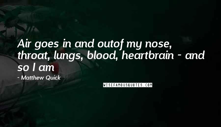 Matthew Quick Quotes: Air goes in and outof my nose, throat, lungs, blood, heartbrain - and so I am