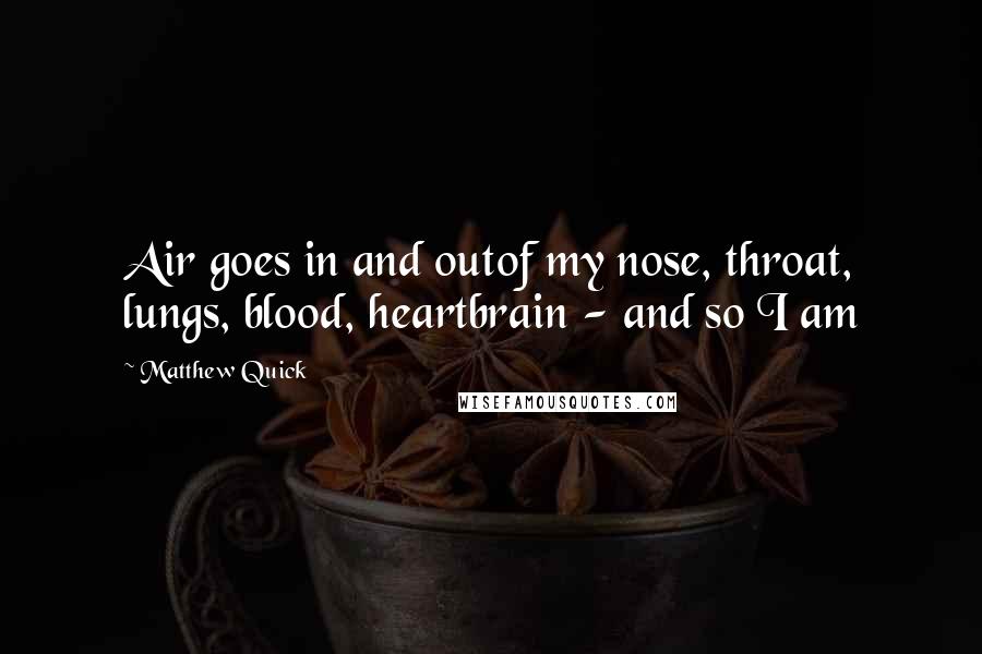 Matthew Quick Quotes: Air goes in and outof my nose, throat, lungs, blood, heartbrain - and so I am