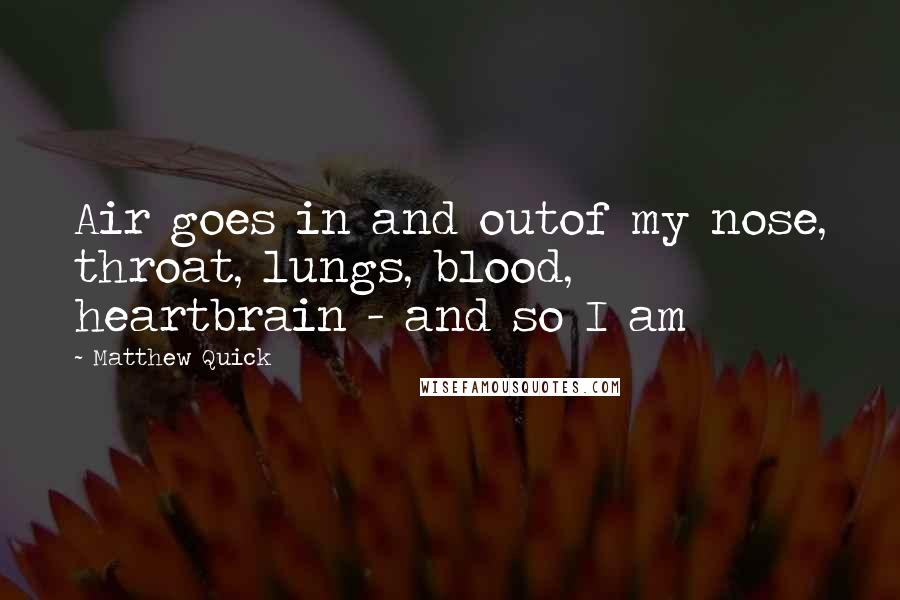 Matthew Quick Quotes: Air goes in and outof my nose, throat, lungs, blood, heartbrain - and so I am