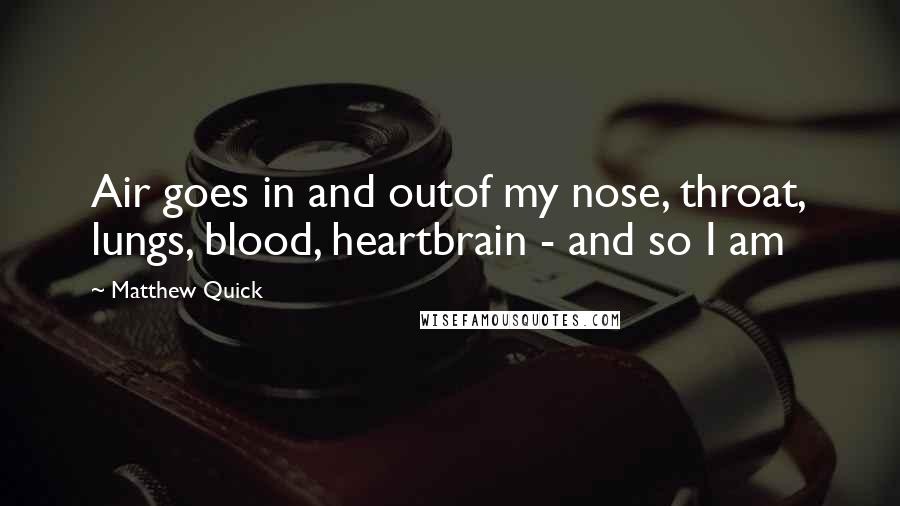 Matthew Quick Quotes: Air goes in and outof my nose, throat, lungs, blood, heartbrain - and so I am