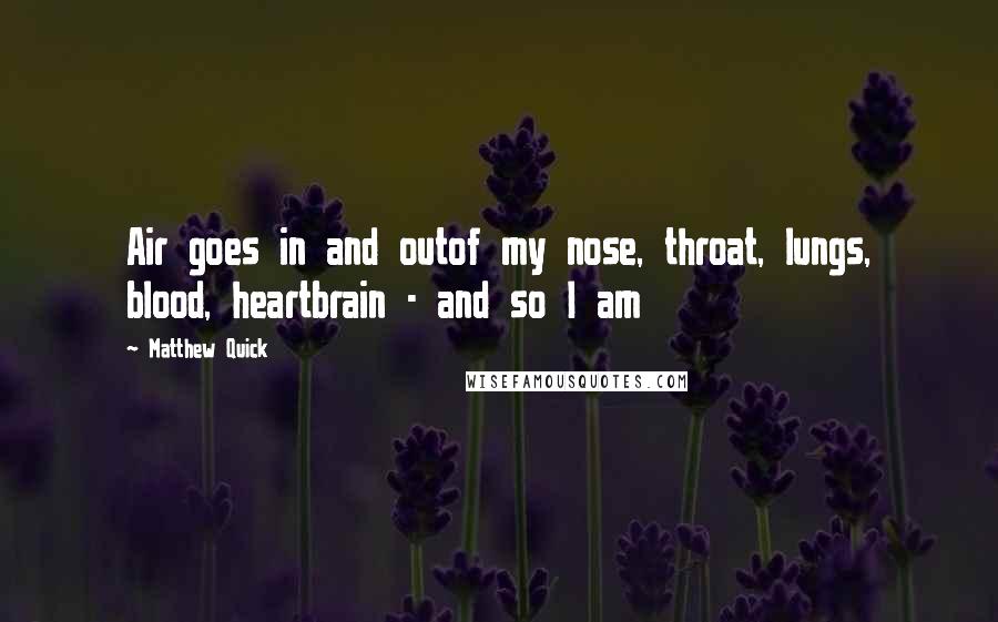 Matthew Quick Quotes: Air goes in and outof my nose, throat, lungs, blood, heartbrain - and so I am