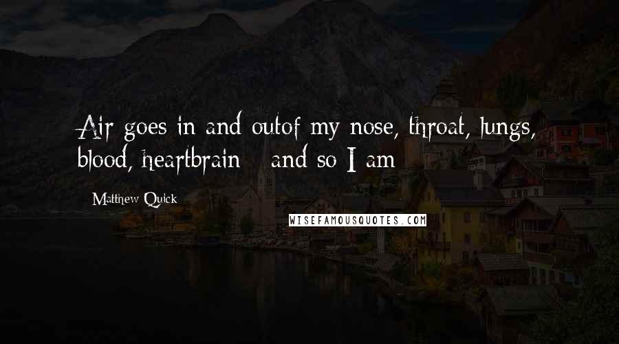 Matthew Quick Quotes: Air goes in and outof my nose, throat, lungs, blood, heartbrain - and so I am