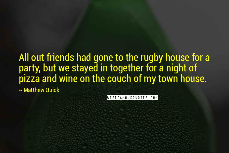 Matthew Quick Quotes: All out friends had gone to the rugby house for a party, but we stayed in together for a night of pizza and wine on the couch of my town house.