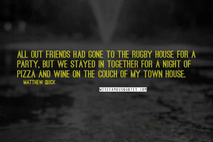 Matthew Quick Quotes: All out friends had gone to the rugby house for a party, but we stayed in together for a night of pizza and wine on the couch of my town house.