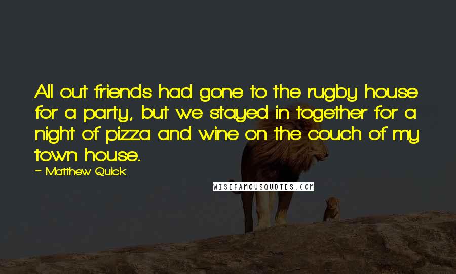 Matthew Quick Quotes: All out friends had gone to the rugby house for a party, but we stayed in together for a night of pizza and wine on the couch of my town house.