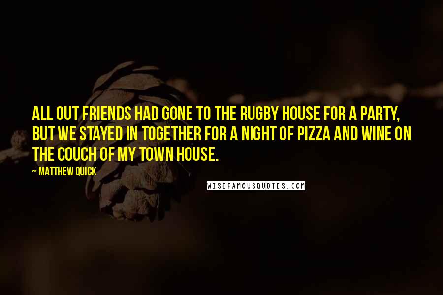 Matthew Quick Quotes: All out friends had gone to the rugby house for a party, but we stayed in together for a night of pizza and wine on the couch of my town house.