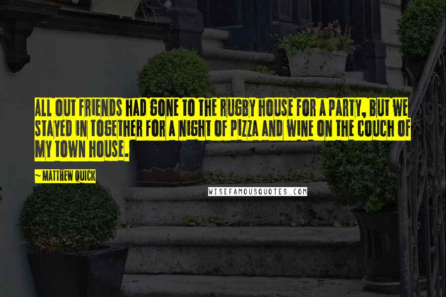 Matthew Quick Quotes: All out friends had gone to the rugby house for a party, but we stayed in together for a night of pizza and wine on the couch of my town house.