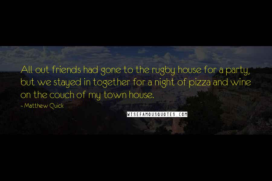 Matthew Quick Quotes: All out friends had gone to the rugby house for a party, but we stayed in together for a night of pizza and wine on the couch of my town house.