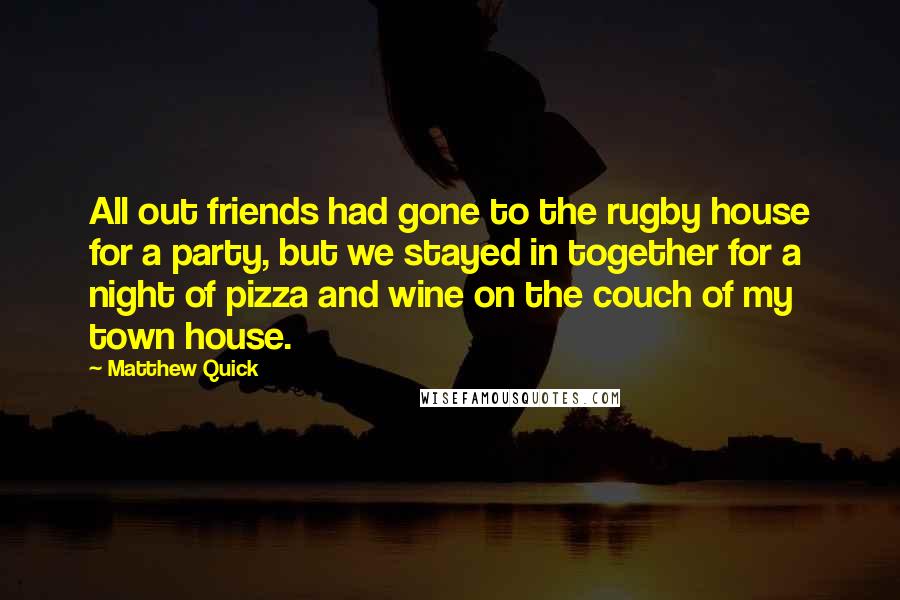 Matthew Quick Quotes: All out friends had gone to the rugby house for a party, but we stayed in together for a night of pizza and wine on the couch of my town house.