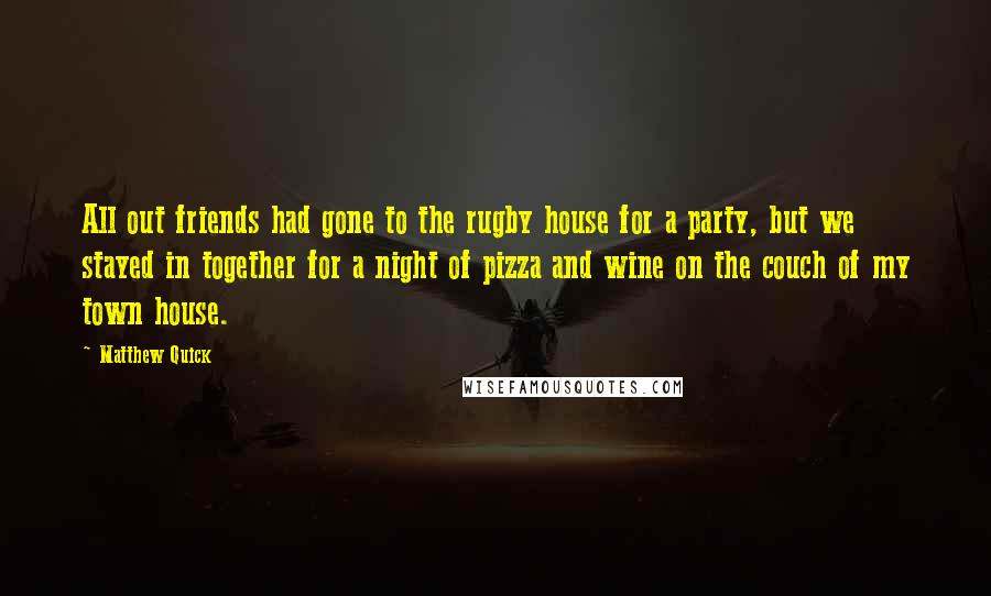 Matthew Quick Quotes: All out friends had gone to the rugby house for a party, but we stayed in together for a night of pizza and wine on the couch of my town house.