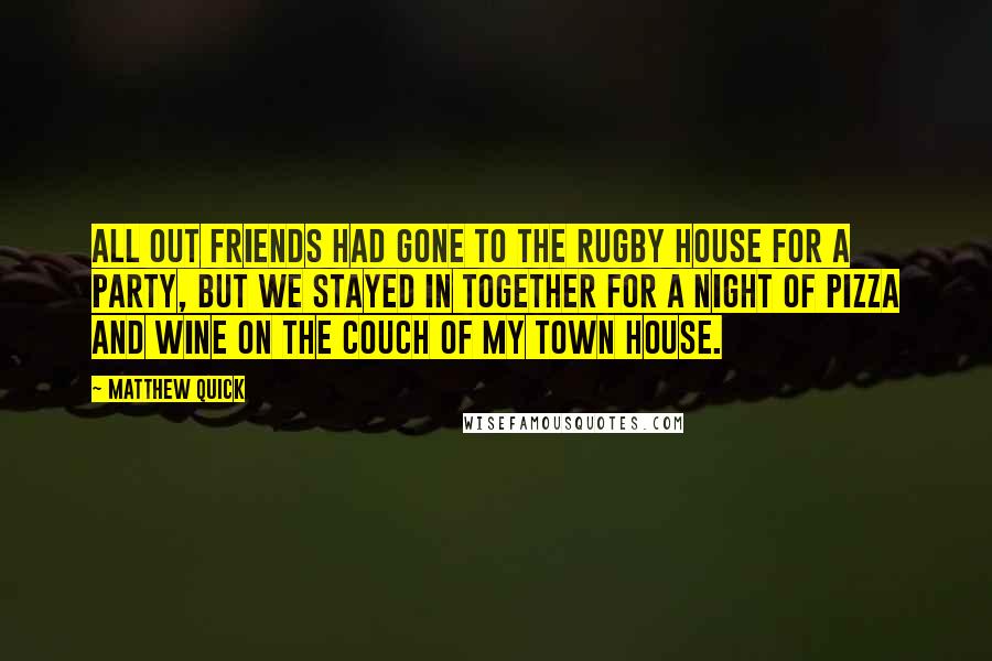 Matthew Quick Quotes: All out friends had gone to the rugby house for a party, but we stayed in together for a night of pizza and wine on the couch of my town house.