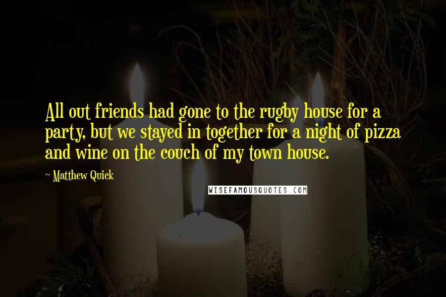 Matthew Quick Quotes: All out friends had gone to the rugby house for a party, but we stayed in together for a night of pizza and wine on the couch of my town house.