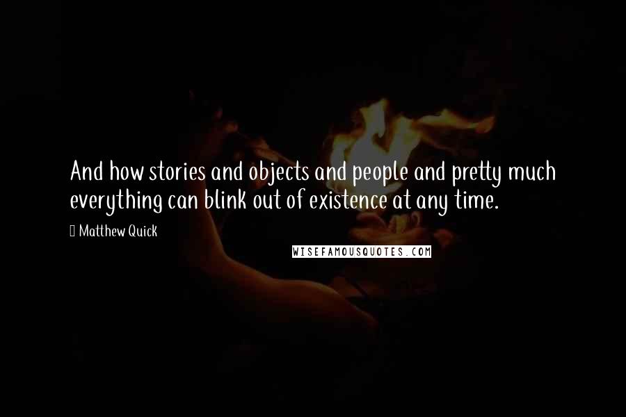 Matthew Quick Quotes: And how stories and objects and people and pretty much everything can blink out of existence at any time.
