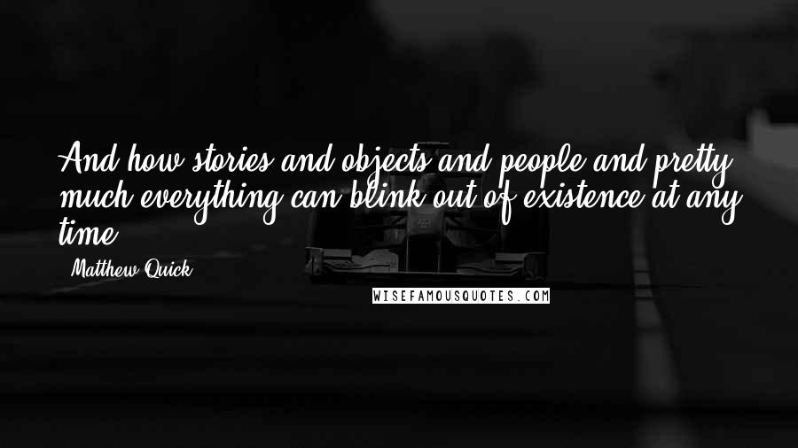 Matthew Quick Quotes: And how stories and objects and people and pretty much everything can blink out of existence at any time.