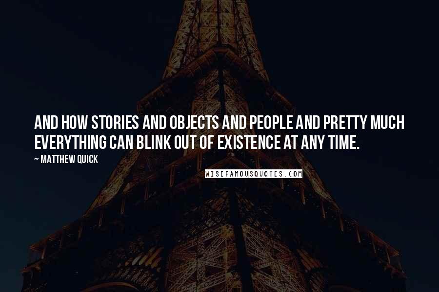 Matthew Quick Quotes: And how stories and objects and people and pretty much everything can blink out of existence at any time.